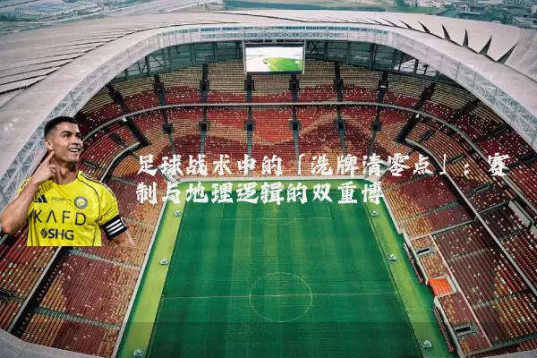 足球战术中的「洗牌清零点」:赛制与地理逻辑的双重博弈