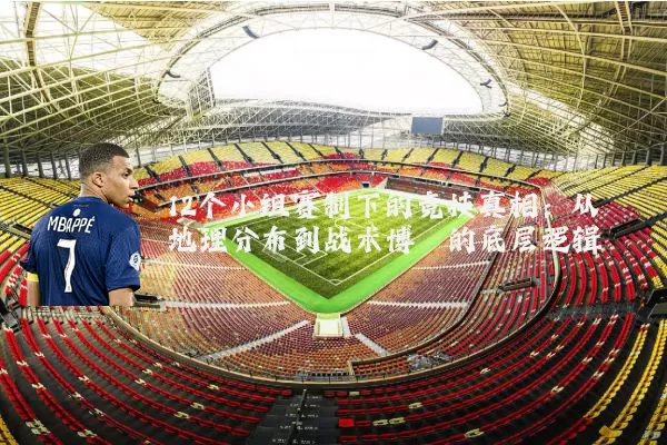 12个小组赛制下的竞技真相:从地理分布到战术博弈的底层逻辑