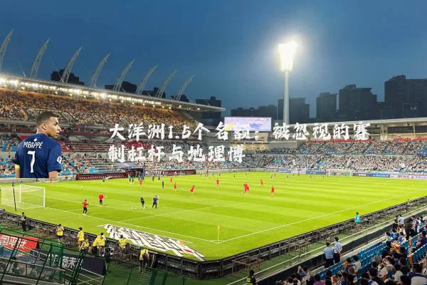 大洋洲1.5个名额：被忽视的赛制杠杆与地理博弈