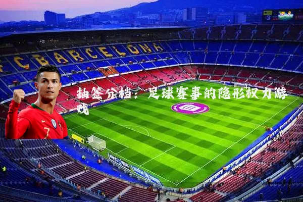 抽签分档:足球赛事的隐形权力游戏