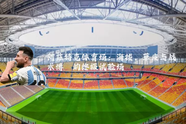 阿兹特克体育场:海拔、草皮与战术博弈的终极试验场