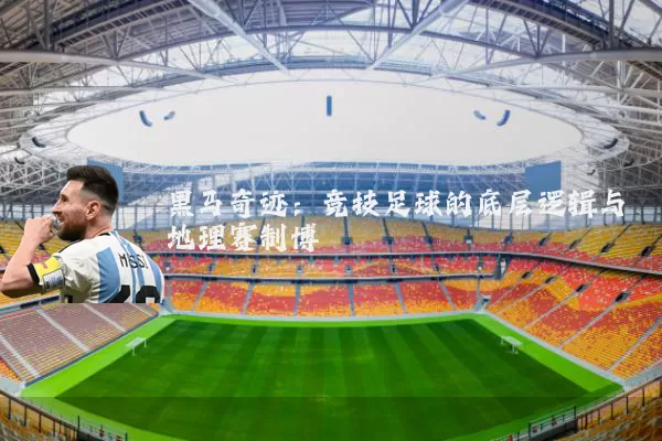 黑马奇迹:竞技足球的底层逻辑与地理赛制博弈