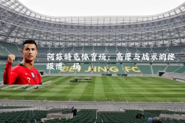 阿兹特克体育场：高原与战术的终极博弈场